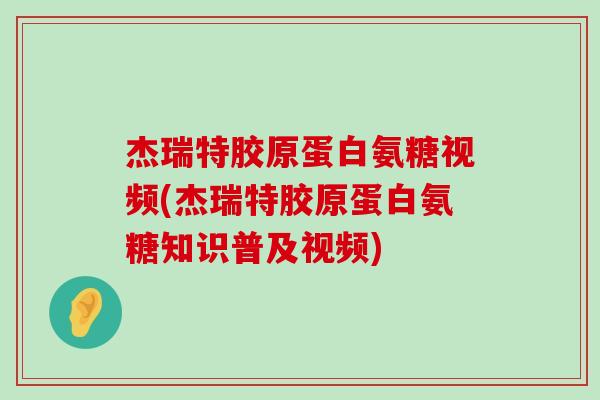 杰瑞特胶原蛋白氨糖视频(杰瑞特胶原蛋白氨糖知识普及视频) 杰瑞特胶原蛋白氨糖视频(杰瑞特胶原蛋白氨糖知识普及视频)