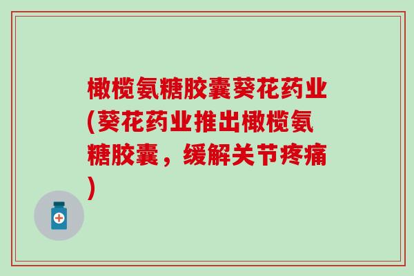 橄榄氨糖胶囊葵花药业(葵花药业推出橄榄氨糖胶囊,缓解关节) 橄榄氨糖胶囊葵花药业(葵花药业推出橄榄氨糖胶囊,缓解关节)
