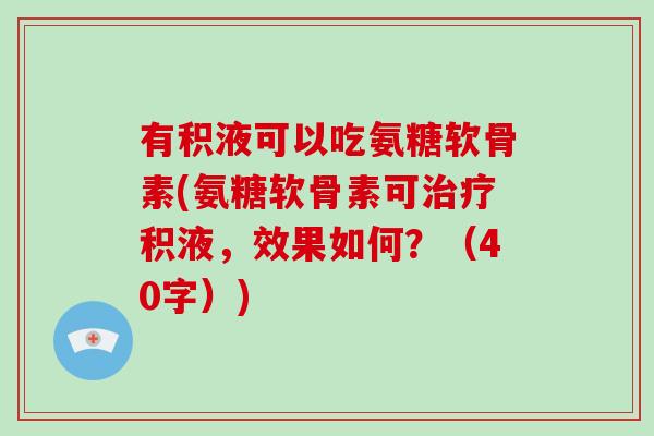 有积液可以吃氨糖软骨素(氨糖软骨素可积液,效果如何?(40字)) 有积液可以吃氨糖软骨素(氨糖软骨素可积液,效果如何?(40字))