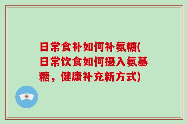 日常食补如何补氨糖(日常饮食如何摄入氨基糖,健康补充新方式) 日常食补如何补氨糖(日常饮食如何摄入氨基糖,健康补充新方式)