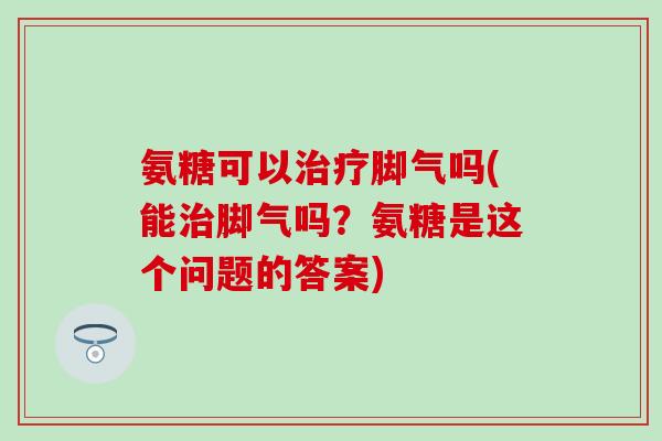 氨糖可以脚气吗(能脚气吗?氨糖是这个问题的答案) 氨糖可以脚气吗(能脚气吗?氨糖是这个问题的答案)