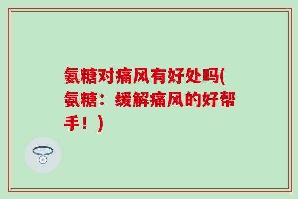 氨糖对有好处吗(氨糖:缓解的好帮手!) 氨糖对有好处吗(氨糖:缓解的好帮手!)