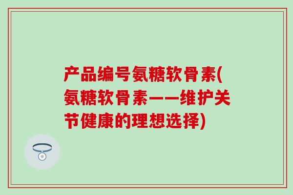 产品编号氨糖软骨素(氨糖软骨素——维护关节健康的理想选择) 产品编号氨糖软骨素(氨糖软骨素——维护关节健康的理想选择)