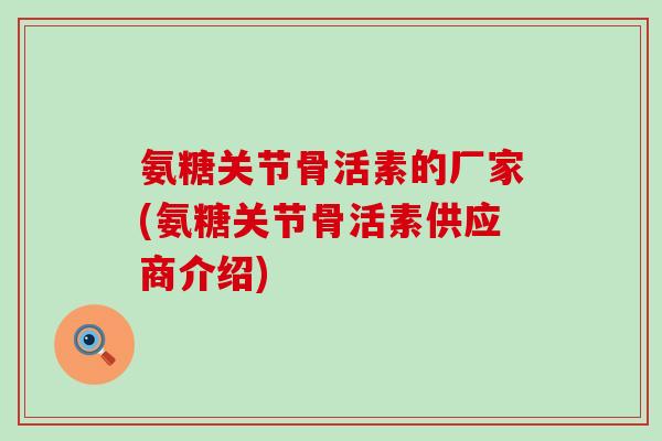 氨糖关节骨活素的厂家(氨糖关节骨活素供应商介绍) 氨糖关节骨活素的厂家(氨糖关节骨活素供应商介绍)