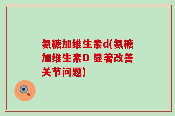 氨糖加维生素d(氨糖加维生素D 显著改善关节问题)