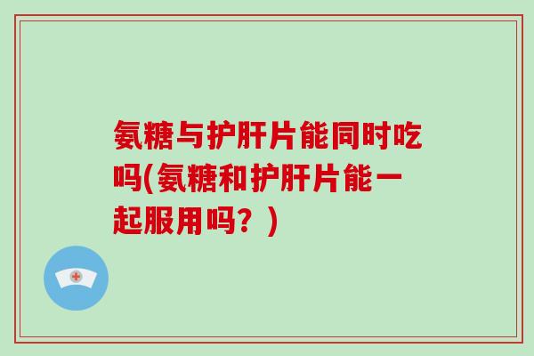 氨糖与片能同时吃吗(氨糖和片能一起服用吗?) 氨糖与片能同时吃吗(氨糖和片能一起服用吗?)