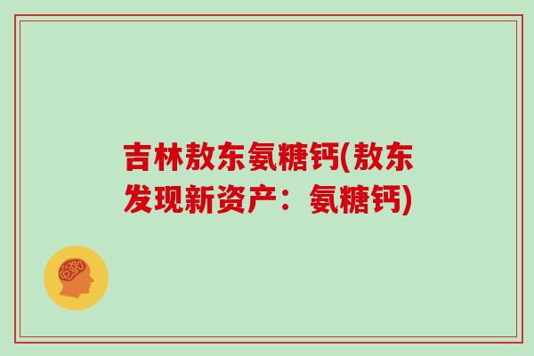 吉林敖东氨糖钙(敖东发现新资产:氨糖钙) 吉林敖东氨糖钙(敖东发现新资产:氨糖钙)