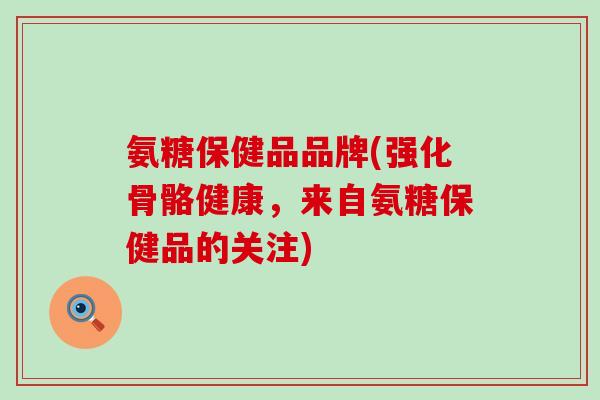 氨糖保健品品牌(强化骨骼健康,来自氨糖保健品的关注) 氨糖保健品品牌(强化骨骼健康,来自氨糖保健品的关注)
