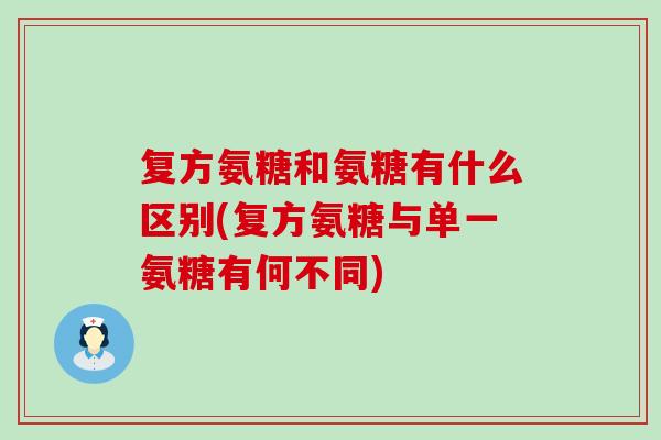 复方氨糖和氨糖有什么区别(复方氨糖与单一氨糖有何不同) 复方氨糖和氨糖有什么区别(复方氨糖与单一氨糖有何不同)