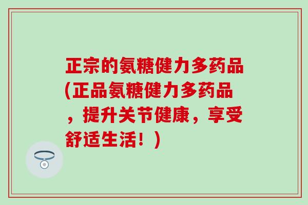 正宗的氨糖健力多药品(正品氨糖健力多药品，提升关节健康，享受舒适生活！)
