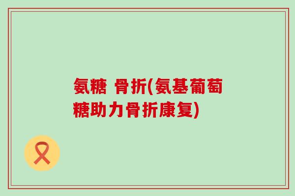 氨糖 (氨基葡萄糖助力康复) 氨糖 (氨基葡萄糖助力康复)