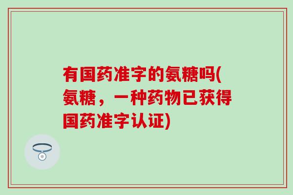有国药准字的氨糖吗(氨糖，一种已获得国药准字认证)
