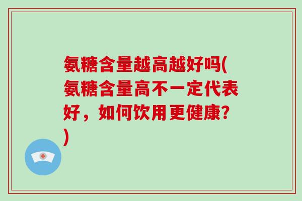 氨糖含量越高越好吗(氨糖含量高不一定代表好，如何饮用更健康？)
