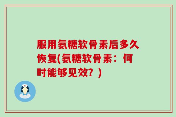 服用氨糖软骨素后多久恢复(氨糖软骨素：何时能够见效？)