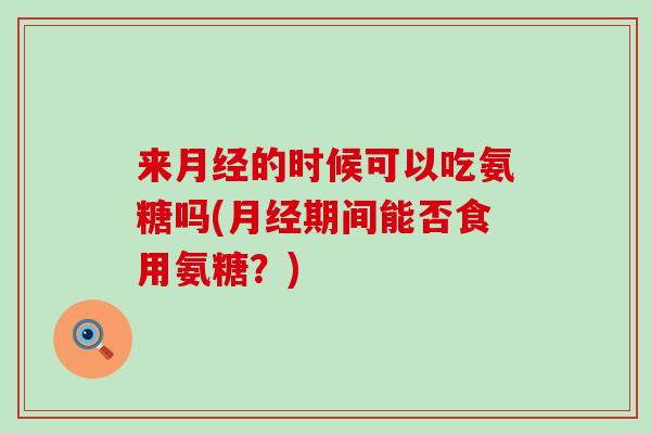 来的时候可以吃氨糖吗(期间能否食用氨糖?) 来的时候可以吃氨糖吗(期间能否食用氨糖?)