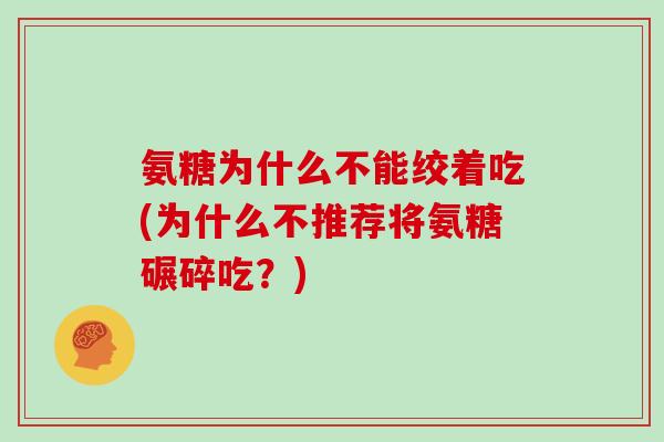 氨糖为什么不能绞着吃(为什么不推荐将氨糖碾碎吃？)