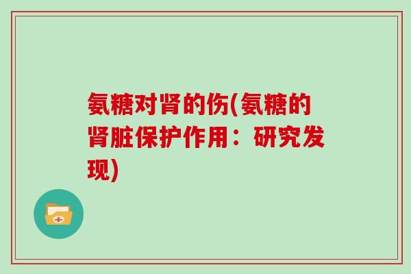 氨糖对的伤(氨糖的脏保护作用：研究发现)