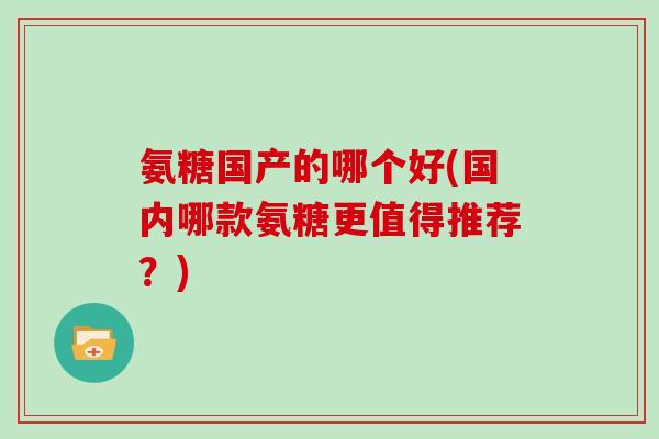氨糖国产的哪个好(国内哪款氨糖更值得推荐？)