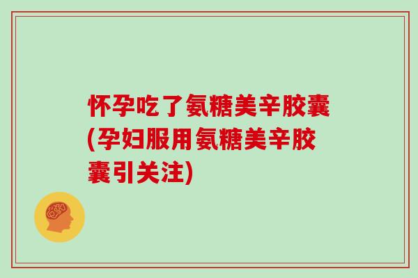怀孕吃了氨糖美辛胶囊(孕妇服用氨糖美辛胶囊引关注) 怀孕吃了氨糖美辛胶囊(孕妇服用氨糖美辛胶囊引关注)
