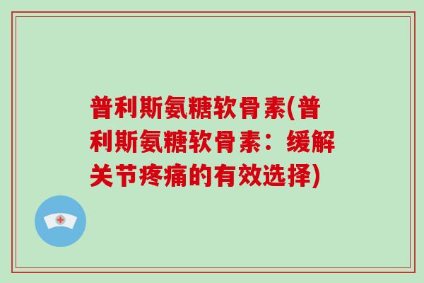 普利斯氨糖软骨素(普利斯氨糖软骨素:缓解关节的有效选择) 普利斯氨糖软骨素(普利斯氨糖软骨素:缓解关节的有效选择)