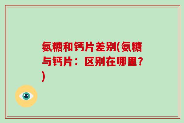 氨糖和钙片差别(氨糖与钙片:区别在哪里?) 氨糖和钙片差别(氨糖与钙片:区别在哪里?)