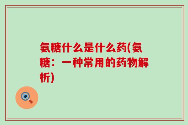 氨糖什么是什么药(氨糖：一种常用的解析)