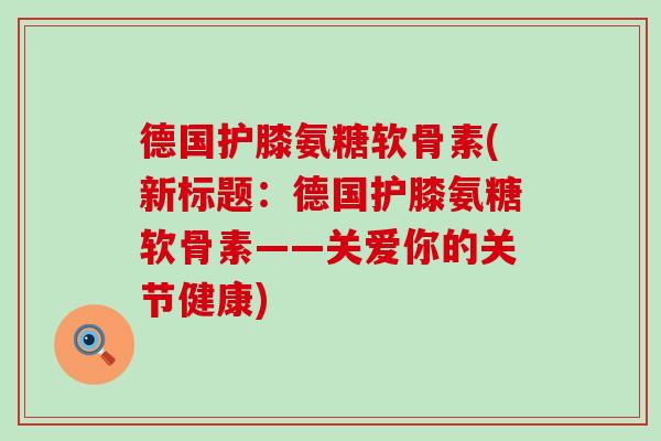 德国护膝氨糖软骨素(新标题:德国护膝氨糖软骨素——关爱你的关节健康) 德国护膝氨糖软骨素(新标题:德国护膝氨糖软骨素——关爱你的关节健康)