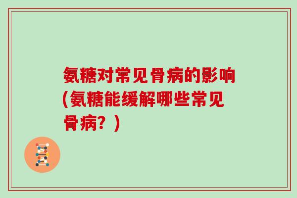 氨糖对常见骨的影响(氨糖能缓解哪些常见骨？)