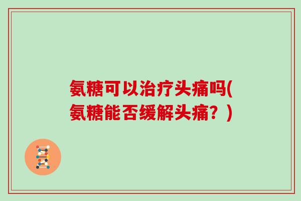 氨糖可以头痛吗(氨糖能否缓解头痛?) 氨糖可以头痛吗(氨糖能否缓解头痛?)