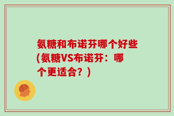 氨糖和布诺芬哪个好些(氨糖VS布诺芬:哪个更适合?) 氨糖和布诺芬哪个好些(氨糖VS布诺芬:哪个更适合?)