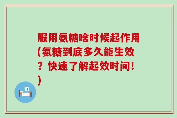 服用氨糖啥时候起作用(氨糖到底多久能生效？快速了解起效时间！)