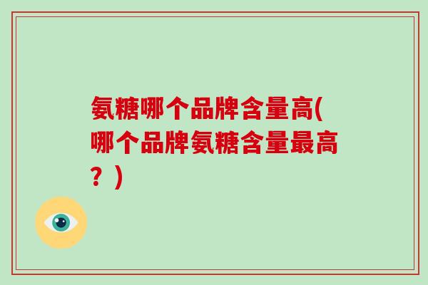 氨糖哪个品牌含量高(哪个品牌氨糖含量高？)