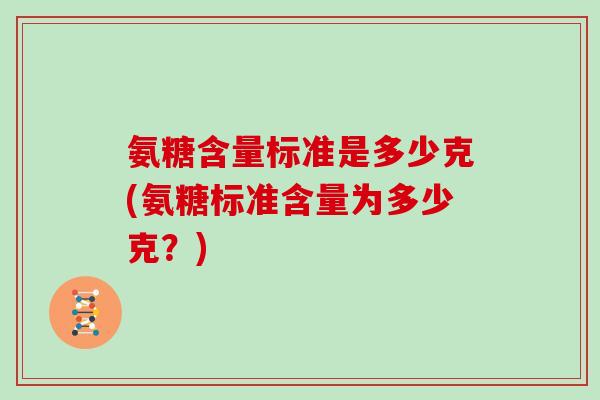 氨糖含量标准是多少克(氨糖标准含量为多少克?) 氨糖含量标准是多少克(氨糖标准含量为多少克?)
