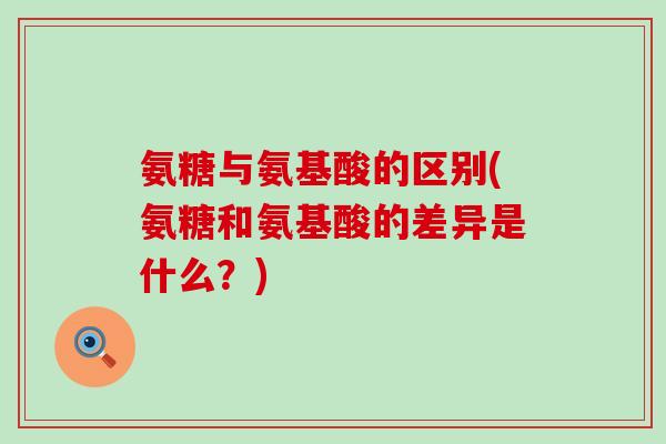 氨糖与氨基酸的区别(氨糖和氨基酸的差异是什么?) 氨糖与氨基酸的区别(氨糖和氨基酸的差异是什么?)