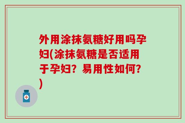 外用涂抹氨糖好用吗孕妇(涂抹氨糖是否适用于孕妇?易用性如何?) 外用涂抹氨糖好用吗孕妇(涂抹氨糖是否适用于孕妇?易用性如何?)