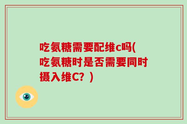 吃氨糖需要配维c吗(吃氨糖时是否需要同时摄入维C？)