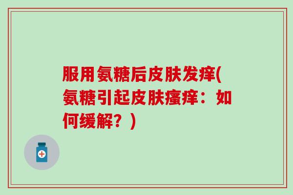 服用氨糖后发痒(氨糖引起：如何缓解？)