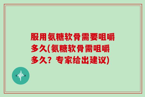 服用氨糖软骨需要咀嚼多久(氨糖软骨需咀嚼多久？专家给出建议)
