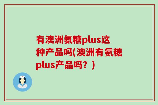 有澳洲氨糖plus这种产品吗(澳洲有氨糖plus产品吗？)