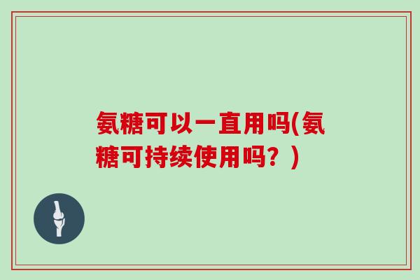 氨糖可以一直用吗(氨糖可持续使用吗?) 氨糖可以一直用吗(氨糖可持续使用吗?)