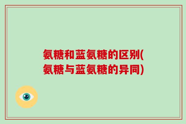 氨糖和蓝氨糖的区别(氨糖与蓝氨糖的异同)