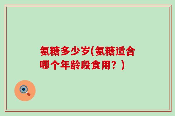 氨糖多少岁(氨糖适合哪个年龄段食用?) 氨糖多少岁(氨糖适合哪个年龄段食用?)