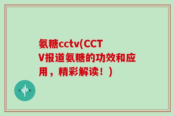 氨糖cctv(CCTV报道氨糖的功效和应用，精彩解读！)