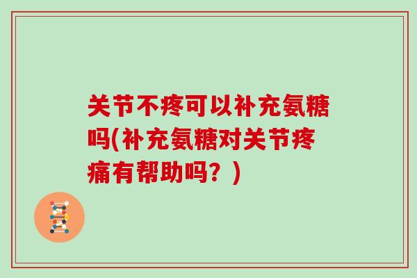 关节不疼可以补充氨糖吗(补充氨糖对关节有帮助吗?) 关节不疼可以补充氨糖吗(补充氨糖对关节有帮助吗?)