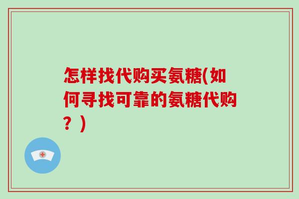 怎样找代购买氨糖(如何寻找可靠的氨糖代购?) 怎样找代购买氨糖(如何寻找可靠的氨糖代购?)