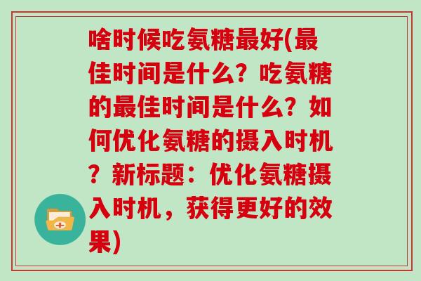 啥时候吃氨糖好(佳时间是什么?吃氨糖的佳时间是什么?如何优化氨糖的摄入时机?新标题:优化氨糖摄入时机,获得更好的效果) 啥时候吃氨糖好(佳时间是什么?吃氨糖的佳时间是什么?如何优化氨糖的摄入时机?新标题:优化氨糖摄入时机,获得更好的效果)