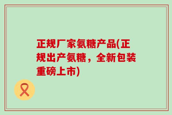 正规厂家氨糖产品(正规出产氨糖,全新包装重磅上市) 正规厂家氨糖产品(正规出产氨糖,全新包装重磅上市)