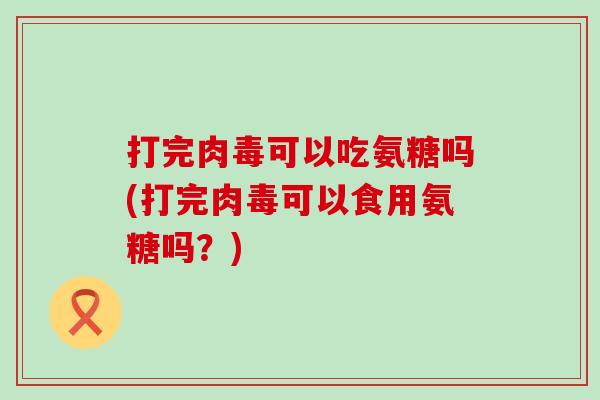 打完肉毒可以吃氨糖吗(打完肉毒可以食用氨糖吗?) 打完肉毒可以吃氨糖吗(打完肉毒可以食用氨糖吗?)