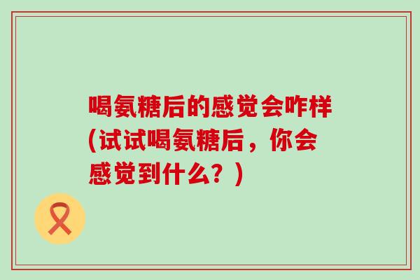 喝氨糖后的感觉会咋样(试试喝氨糖后,你会感觉到什么?) 喝氨糖后的感觉会咋样(试试喝氨糖后,你会感觉到什么?)