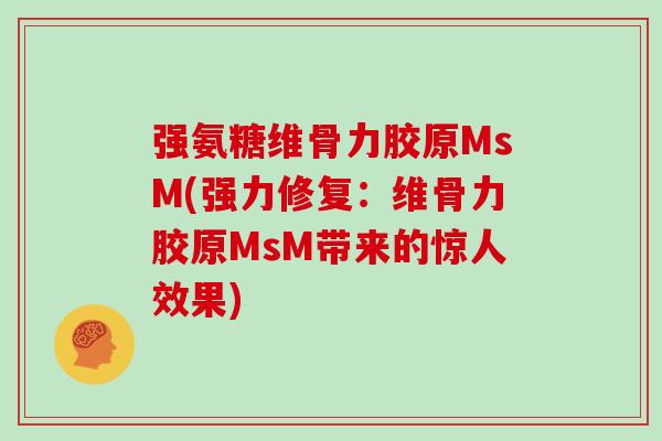 强氨糖维骨力胶原MsM(强力修复:维骨力胶原MsM带来的惊人效果) 强氨糖维骨力胶原MsM(强力修复:维骨力胶原MsM带来的惊人效果)